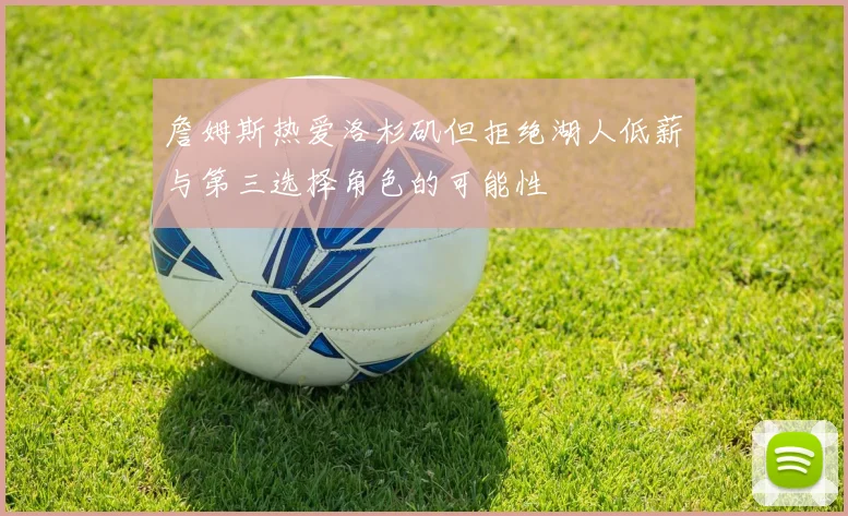 詹姆斯热爱洛杉矶但拒绝湖人低薪与第三选择角色的可能性