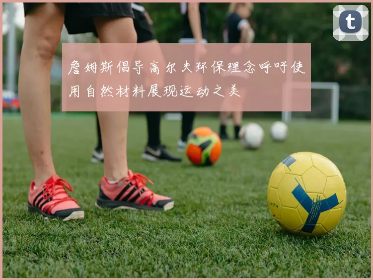詹姆斯倡导高尔夫环保理念呼吁使用自然材料展现运动之美