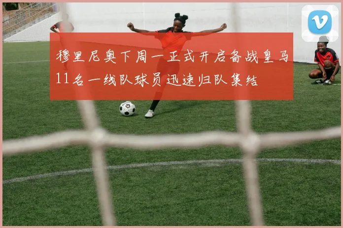穆里尼奥下周一正式开启备战皇马11名一线队球员迅速归队集结