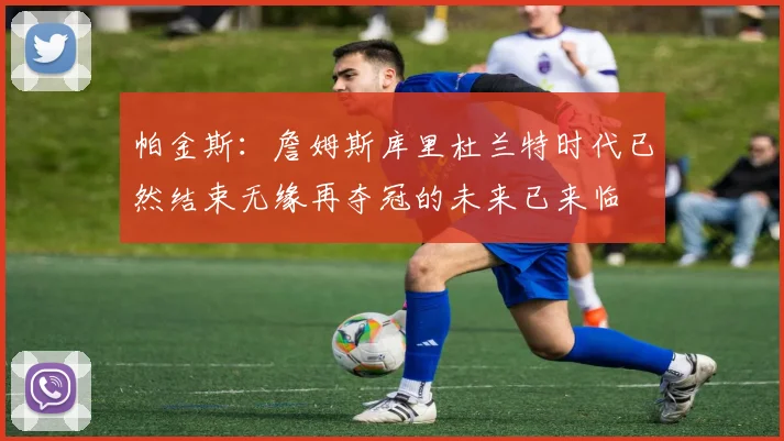 帕金斯：詹姆斯库里杜兰特时代已然结束无缘再夺冠的未来已来临