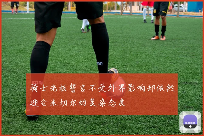 骑士老板誓言不受外界影响却依然迎合米切尔的复杂态度
