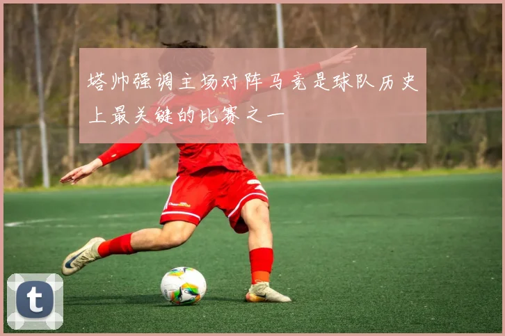 塔帅强调主场对阵马竞是球队历史上最关键的比赛之一
