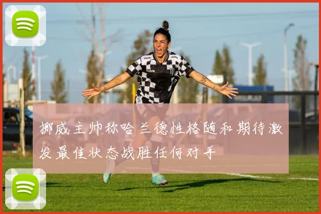 挪威主帅称哈兰德性格随和期待激发最佳状态战胜任何对手
