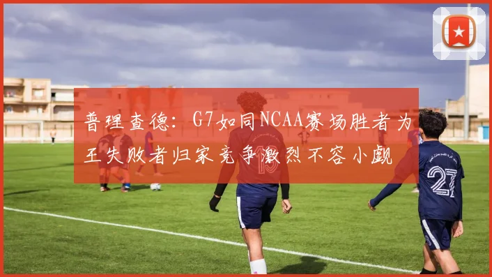 普理查德：G7如同NCAA赛场胜者为王失败者归家竞争激烈不容小觑