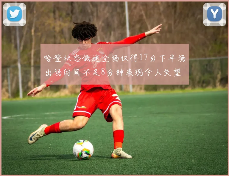 哈登状态低迷全场仅得17分下半场出场时间不足8分钟表现令人失望