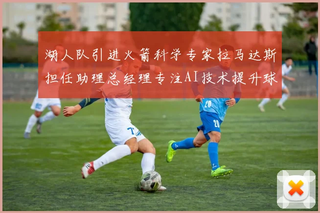 湖人队引进火箭科学专家拉马达斯担任助理总经理专注AI技术提升球队竞争力