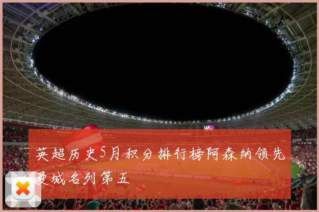 英超历史5月积分排行榜阿森纳领先曼城名列第五