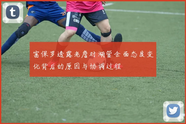 富保罗透露老詹对湖管会面态度变化背后的原因与协调过程