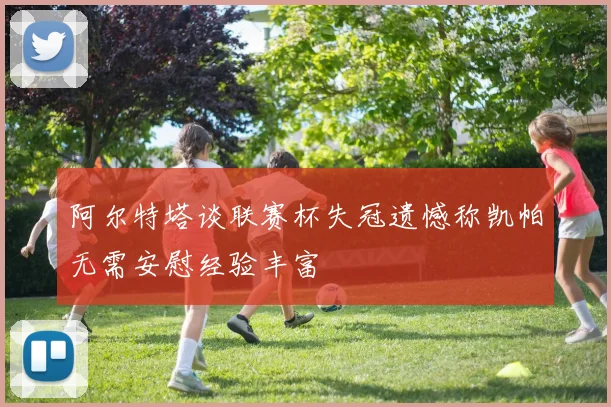 阿尔特塔谈联赛杯失冠遗憾称凯帕无需安慰经验丰富