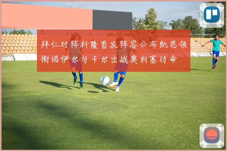 拜仁对阵科隆首发阵容公布凯恩领衔诺伊尔与卡尔出战奥利塞待命