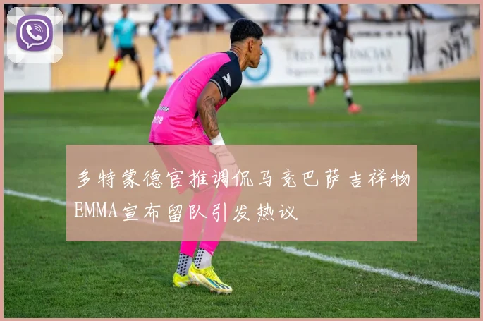 多特蒙德官推调侃马竞巴萨吉祥物EMMA宣布留队引发热议