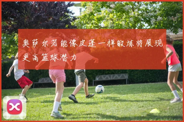奥萨尔若能像皮蓬一样锻炼将展现更高篮球潜力